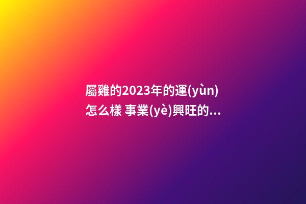 屬雞的2023年的運(yùn)怎么樣 事業(yè)興旺的一年